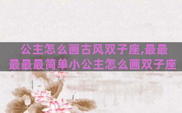 公主怎么画古风双子座,最最最最最简单小公主怎么画双子座 公主怎么画古风双子座,最最最最最简单小公主怎么画双子座