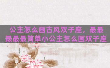 公主怎么画古风双子座，最最最最最简单小公主怎么画双子座