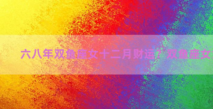 六八年双鱼座女十二月财运？双鱼座女六月运势