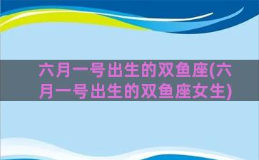 六月一号出生的双鱼座(六月一号出生的双鱼座女生)