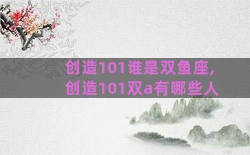 创造101谁是双鱼座,创造101双a有哪些人