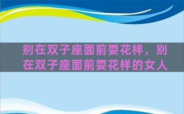 别在双子座面前耍花样，别在双子座面前耍花样的女人