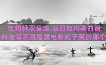 包均骅双鱼座,演员包均骅的资料谁有啊就是演电影妃子笑的那个