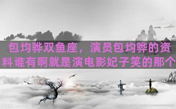 包均骅双鱼座，演员包均骅的资料谁有啊就是演电影妃子笑的那个