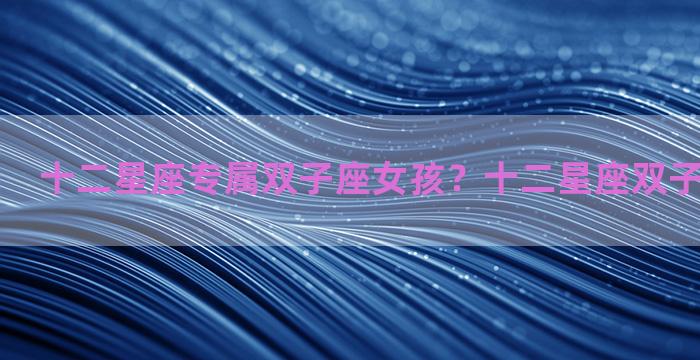 十二星座专属双子座女孩？十二星座双子座和谁最配