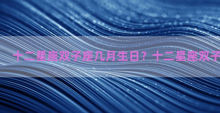 十二星座双子座几月生日？十二星座双子座和谁最配