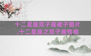 十二星座双子座裙子图片,十二星座之双子座性格 十二星座双子座裙子图片,十二星座之双子座性格