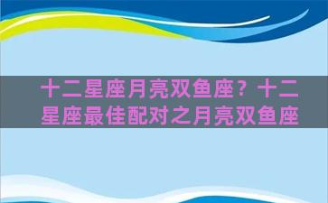 十二星座月亮双鱼座？十二星座最佳配对之月亮双鱼座