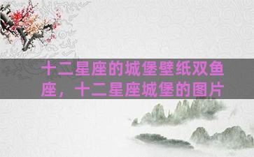 十二星座的城堡壁纸双鱼座，十二星座城堡的图片