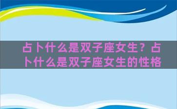 占卜什么是双子座女生？占卜什么是双子座女生的性格