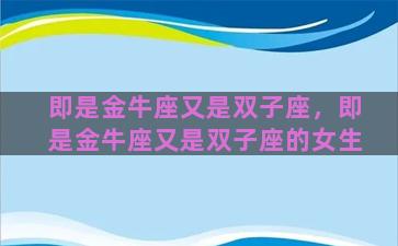 即是金牛座又是双子座，即是金牛座又是双子座的女生