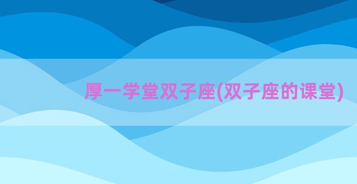 厚一学堂双子座(双子座的课堂)