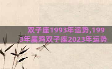 双子座1993年运势,1993年属鸡双子座2023年运势 双子座1993年运势,1993年属鸡双子座2023年运势