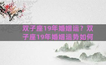 双子座19年婚姻运？双子座19年婚姻运势如何