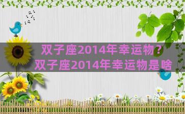 双子座2014年幸运物？双子座2014年幸运物是啥