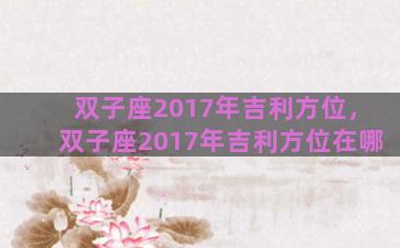 双子座2017年吉利方位，双子座2017年吉利方位在哪