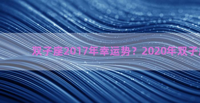 双子座2017年幸运势？2020年双子座的幸运