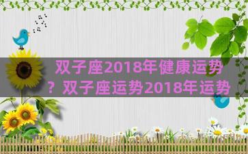 双子座2018年健康运势？双子座运势2018年运势