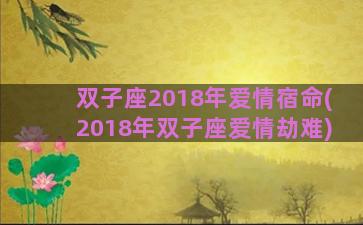 双子座2018年爱情宿命(2018年双子座爱情劫难)