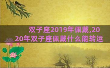双子座2019年佩戴,2020年双子座佩戴什么能转运 双子座2019年佩戴,2020年双子座佩戴什么能转运