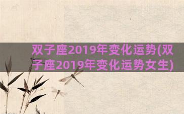 双子座2019年变化运势(双子座2019年变化运势女生)