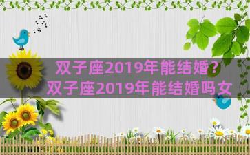 双子座2019年能结婚？双子座2019年能结婚吗女
