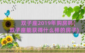 双子座2019年购房吗(双子座能获得什么样的房子)