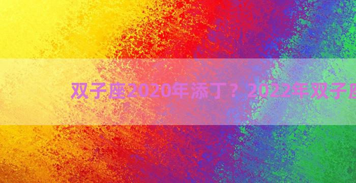 双子座2020年添丁？2022年双子座宝宝