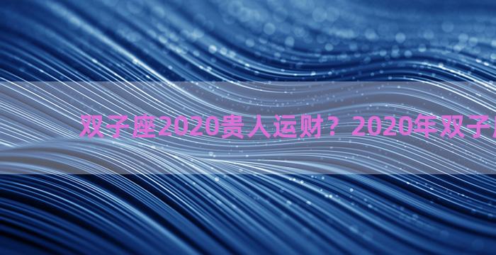 双子座2020贵人运财？2020年双子座的贵人
