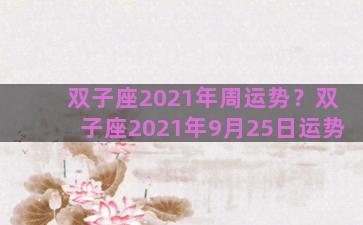双子座2021年周运势？双子座2021年9月25日运势