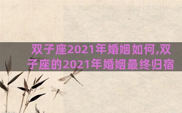双子座2021年婚姻如何,双子座的2021年婚姻最终归宿 双子座2021年婚姻如何,双子座的2021年婚姻最终归宿