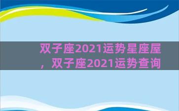 双子座2021运势星座屋，双子座2021运势查询
