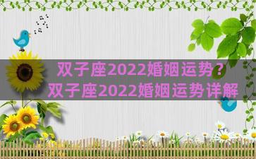 双子座2022婚姻运势？双子座2022婚姻运势详解