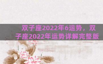 双子座2022年6运势，双子座2022年运势详解完整版