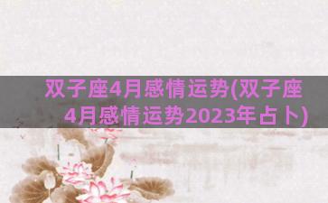 双子座4月感情运势(双子座4月感情运势2023年占卜)