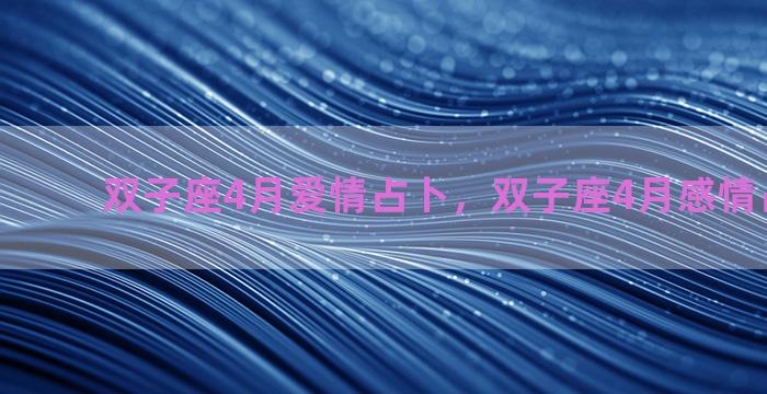 双子座4月爱情占卜，双子座4月感情占卜2021