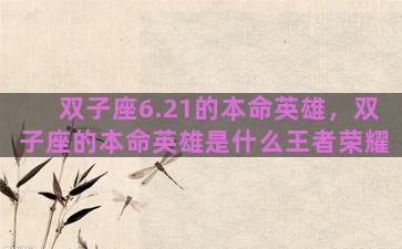 双子座6.21的本命英雄，双子座的本命英雄是什么王者荣耀