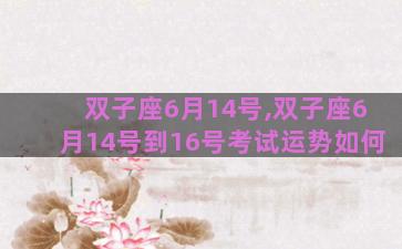 双子座6月14号,双子座6月14号到16号考试运势如何 双子座6月14号,双子座6月14号到16号考试运势如何