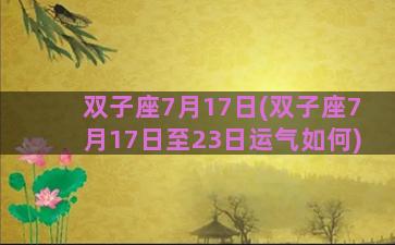 双子座7月17日(双子座7月17日至23日运气如何)