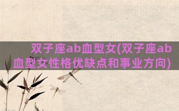 双子座ab血型女(双子座ab血型女性格优缺点和事业方向)