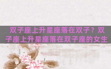 双子座上升星座落在双子？双子座上升星座落在双子座的女生