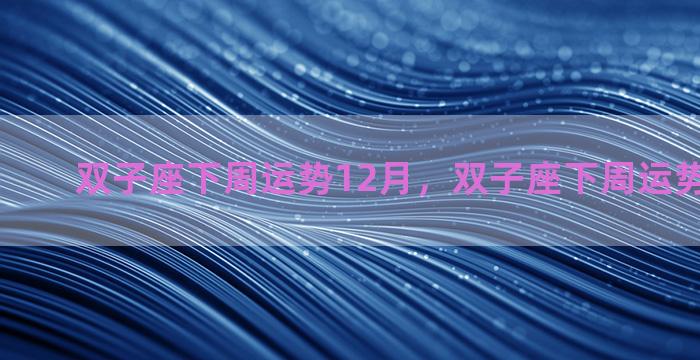 双子座下周运势12月，双子座下周运势12月运程