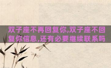 双子座不再回复你,双子座不回复你信息,还有必要继续联系吗 双子座不再回复你,双子座不回复你信息,还有必要继续联系吗