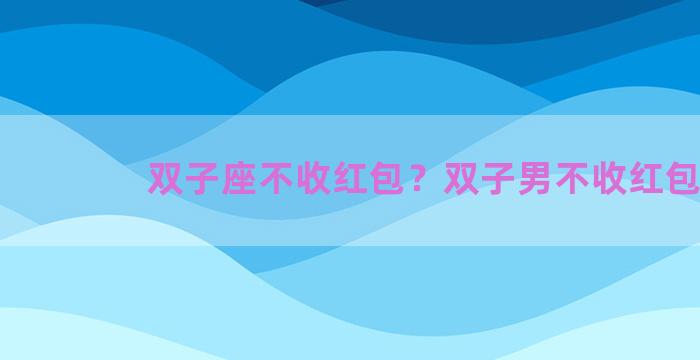 双子座不收红包？双子男不收红包