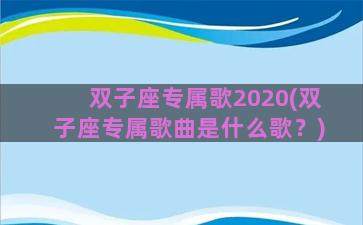 双子座专属歌2020(双子座专属歌曲是什么歌？)