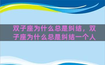 双子座为什么总是纠结，双子座为什么总是纠结一个人