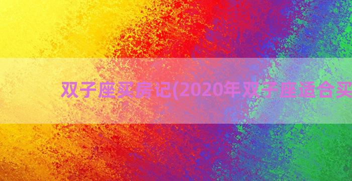 双子座买房记(2020年双子座适合买房吗)