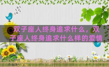 双子座人终身追求什么，双子座人终身追求什么样的爱情