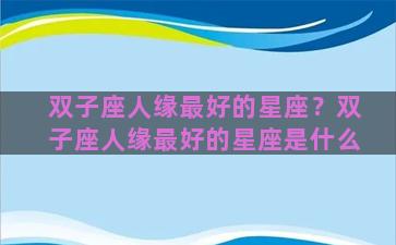 双子座人缘最好的星座？双子座人缘最好的星座是什么