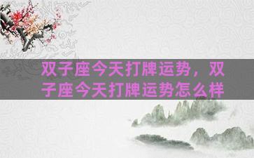 双子座今天打牌运势，双子座今天打牌运势怎么样